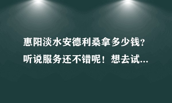 惠阳淡水安德利桑拿多少钱？听说服务还不错呢！想去试试！有去过的兄弟说说看，谢了！