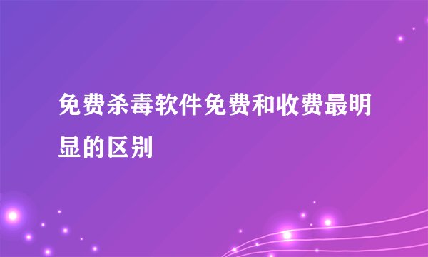 免费杀毒软件免费和收费最明显的区别