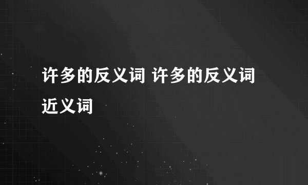 许多的反义词 许多的反义词近义词