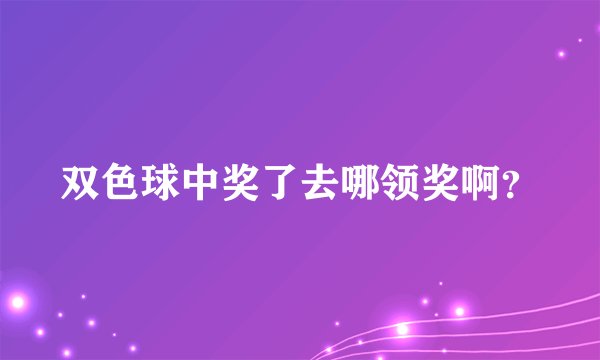 双色球中奖了去哪领奖啊？