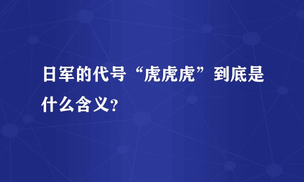 日军的代号“虎虎虎”到底是什么含义？