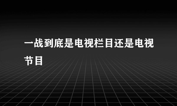 一战到底是电视栏目还是电视节目