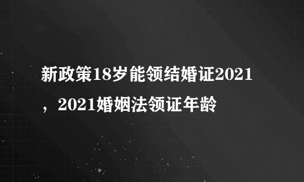 新政策18岁能领结婚证2021，2021婚姻法领证年龄