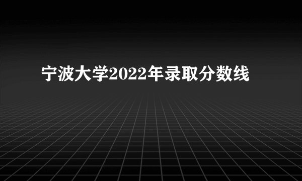 宁波大学2022年录取分数线
