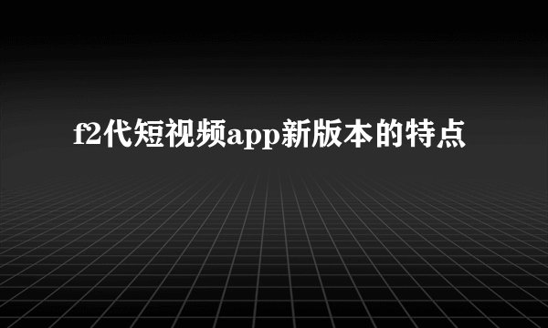 f2代短视频app新版本的特点