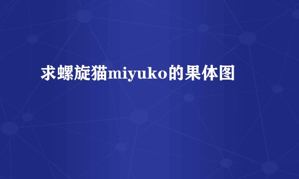 求螺旋猫miyuko的果体图