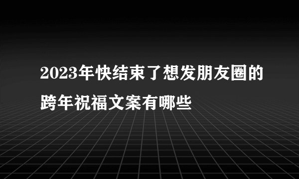 2023年快结束了想发朋友圈的跨年祝福文案有哪些