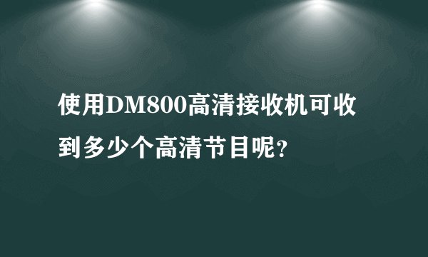 使用DM800高清接收机可收到多少个高清节目呢？
