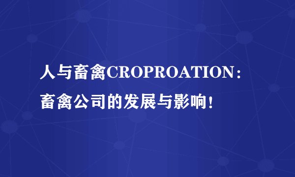 人与畜禽CROPROATION：畜禽公司的发展与影响！
