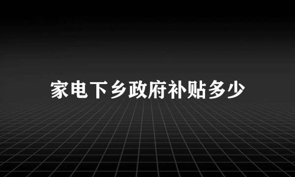 家电下乡政府补贴多少