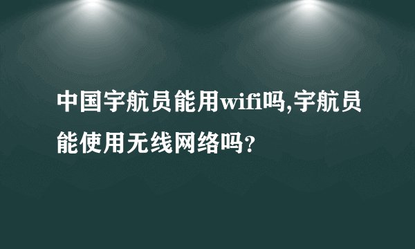 中国宇航员能用wifi吗,宇航员能使用无线网络吗？