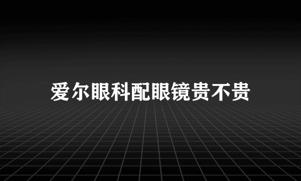 爱尔眼科配眼镜贵不贵
