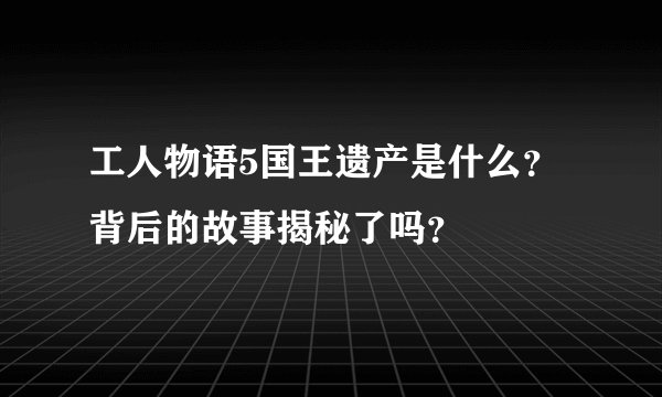 工人物语5国王遗产是什么？背后的故事揭秘了吗？