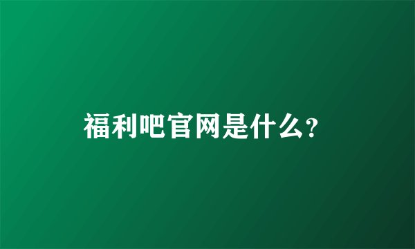 福利吧官网是什么？