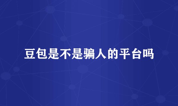 豆包是不是骗人的平台吗
