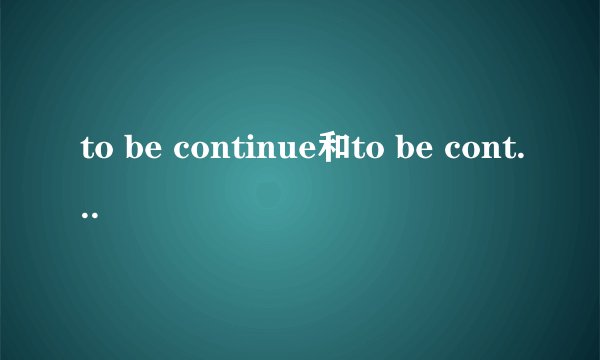 to be continue和to be continued的区别