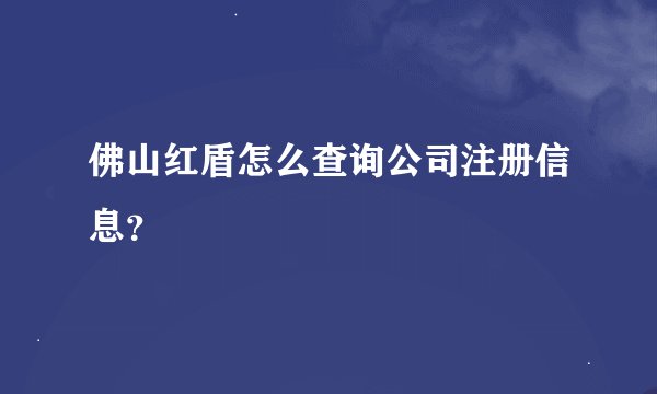 佛山红盾怎么查询公司注册信息？