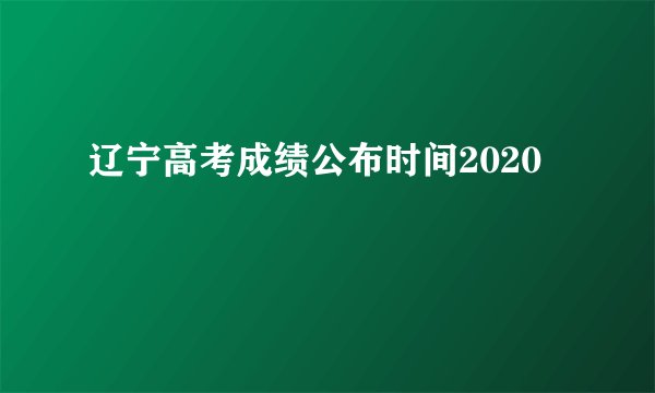 辽宁高考成绩公布时间2020