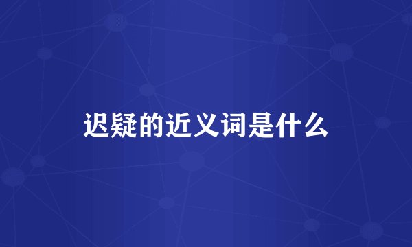 迟疑的近义词是什么