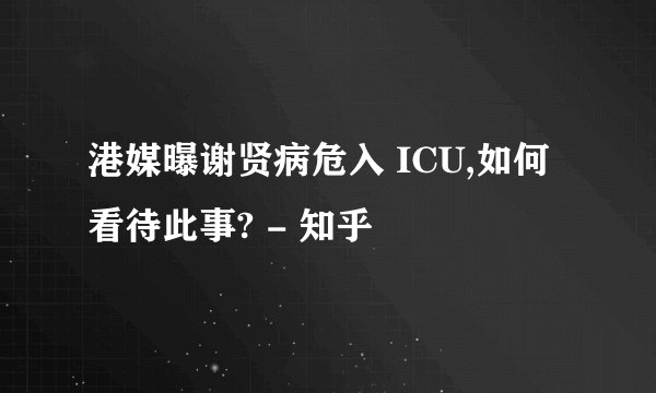 港媒曝谢贤病危入 ICU,如何看待此事? - 知乎
