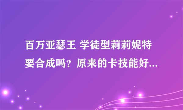 百万亚瑟王 学徒型莉莉妮特要合成吗？原来的卡技能好像比较好啊！
