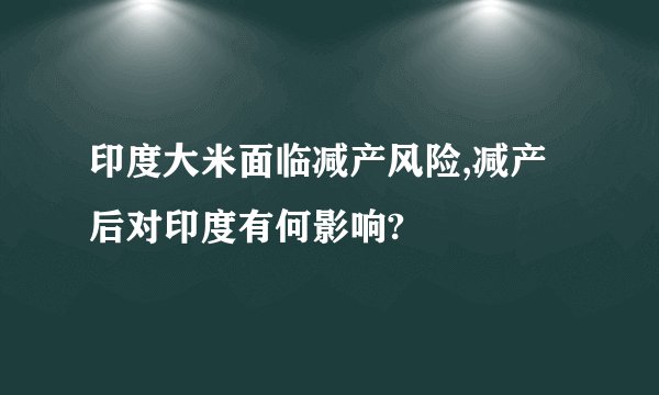 印度大米面临减产风险,减产后对印度有何影响?
