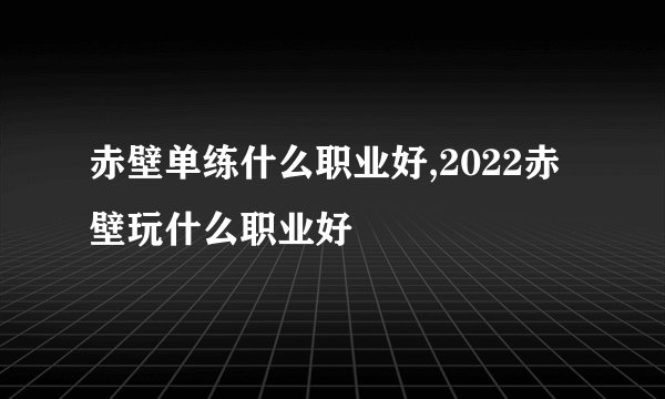 赤壁单练什么职业好,2022赤壁玩什么职业好