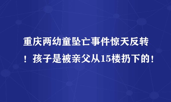 重庆两幼童坠亡事件惊天反转！孩子是被亲父从15楼扔下的！