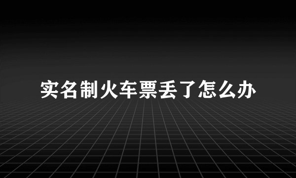 实名制火车票丢了怎么办