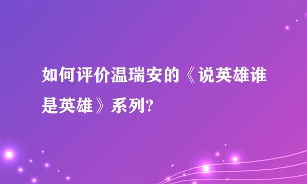 如何评价温瑞安的《说英雄谁是英雄》系列?