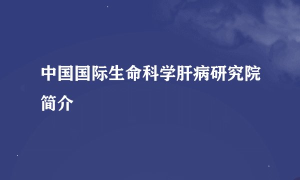 中国国际生命科学肝病研究院简介