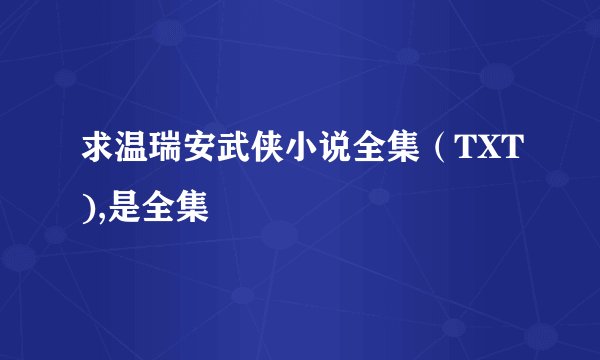 求温瑞安武侠小说全集（TXT),是全集