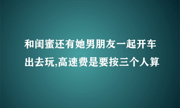 和闺蜜还有她男朋友一起开车出去玩,高速费是要按三个人算