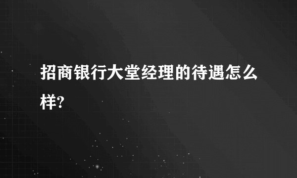 招商银行大堂经理的待遇怎么样?