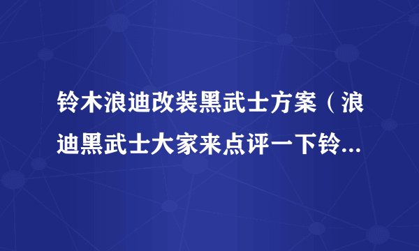 铃木浪迪改装黑武士方案（浪迪黑武士大家来点评一下铃木浪迪的优点和缺点）
