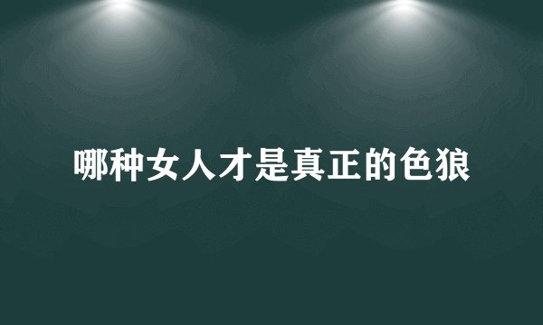 哪种女人才是真正的色狼