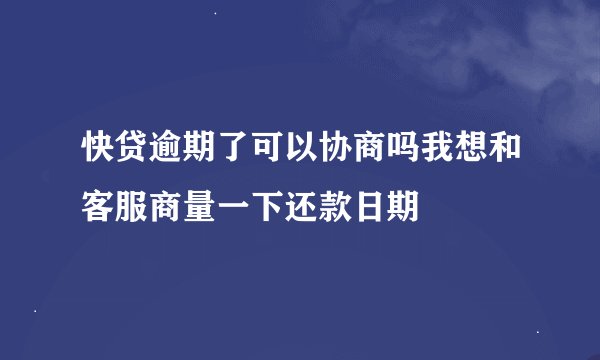快贷逾期了可以协商吗我想和客服商量一下还款日期