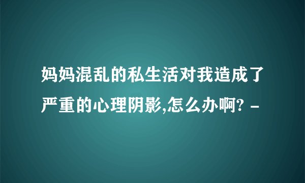 妈妈混乱的私生活对我造成了严重的心理阴影,怎么办啊? -