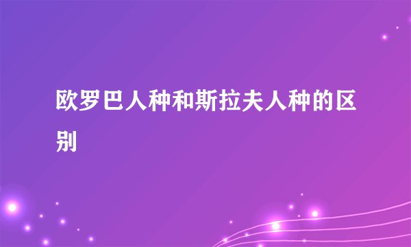 欧罗巴人种和斯拉夫人种的区别