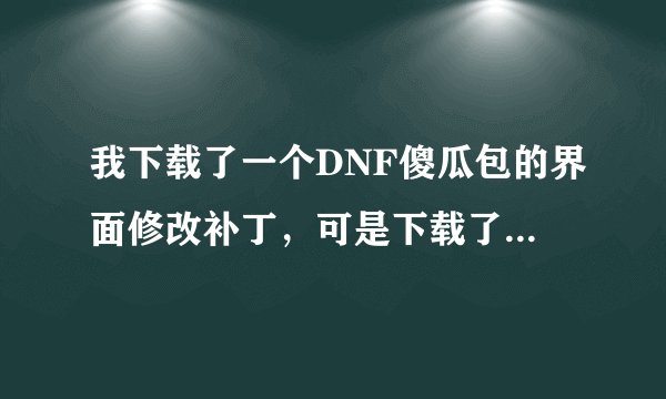 我下载了一个DNF傻瓜包的界面修改补丁，可是下载了补丁，我不会弄，还是原来的的样子，谁能教教我。