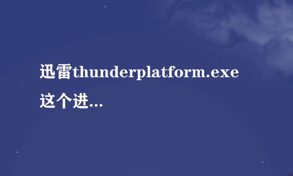 迅雷thunderplatform.exe 这个进程有什么用?