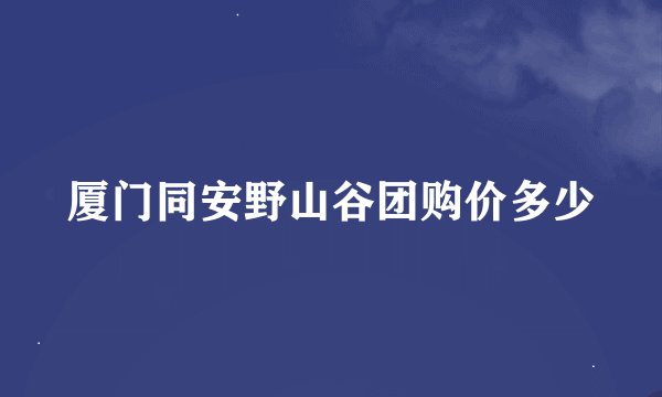 厦门同安野山谷团购价多少