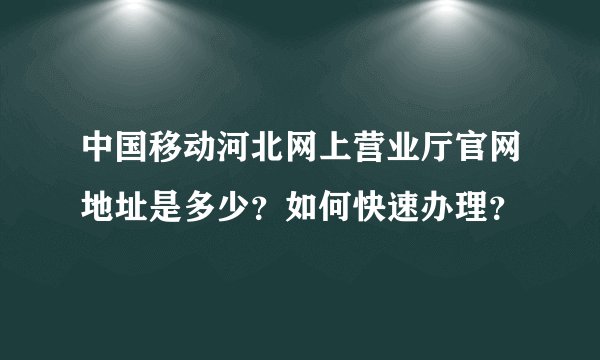 中国移动河北网上营业厅官网地址是多少？如何快速办理？