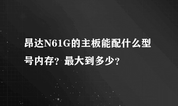昂达N61G的主板能配什么型号内存？最大到多少？