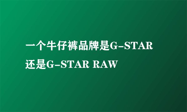 一个牛仔裤品牌是G-STAR 还是G-STAR RAW