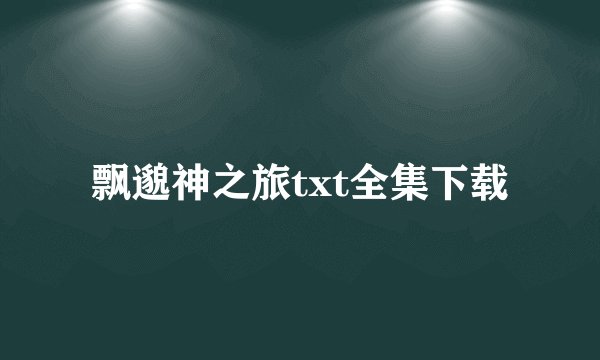 飘邈神之旅txt全集下载