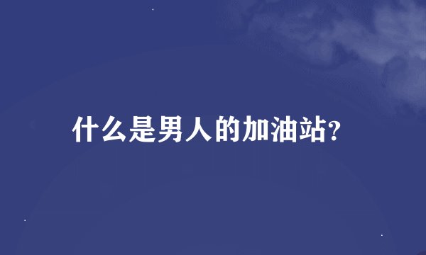 什么是男人的加油站？