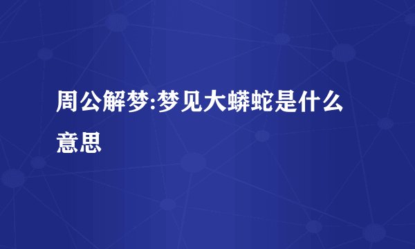 周公解梦:梦见大蟒蛇是什么意思