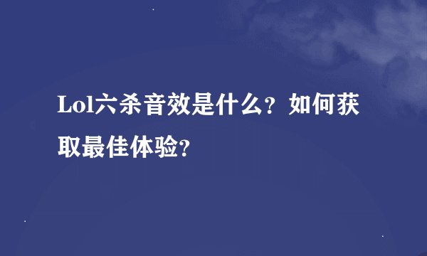 Lol六杀音效是什么？如何获取最佳体验？