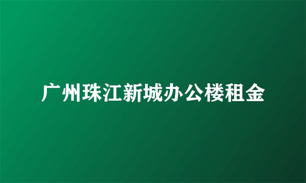 广州珠江新城办公楼租金